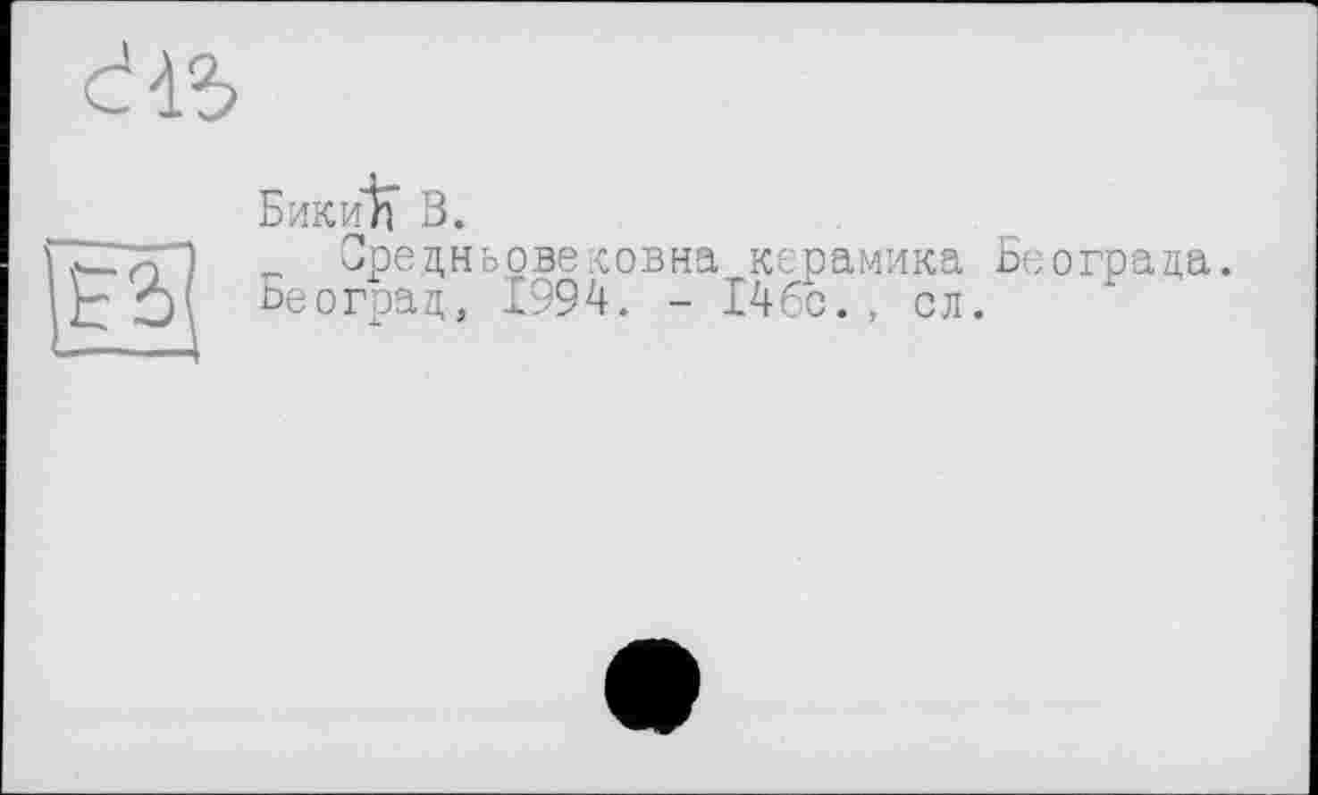 ﻿

БикиІЇ В.
„ Средньовековна керамика Београца.
Београц, 1994. - 146с., сл.